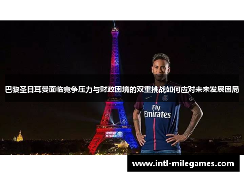 巴黎圣日耳曼面临竞争压力与财政困境的双重挑战如何应对未来发展困局