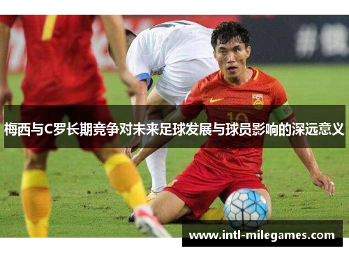 梅西与C罗长期竞争对未来足球发展与球员影响的深远意义