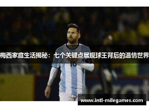 梅西家庭生活揭秘：七个关键点展现球王背后的温情世界