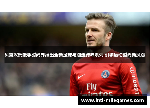 贝克汉姆携手时尚界推出全新足球与潮流跨界系列 引领运动时尚新风潮