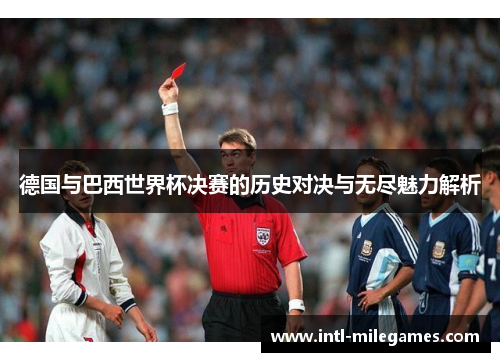 德国与巴西世界杯决赛的历史对决与无尽魅力解析