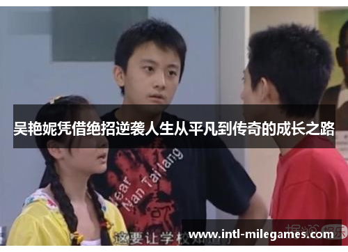 吴艳妮凭借绝招逆袭人生从平凡到传奇的成长之路