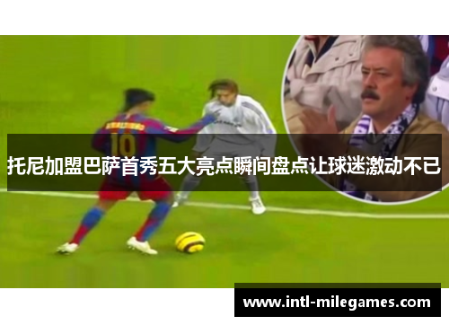 托尼加盟巴萨首秀五大亮点瞬间盘点让球迷激动不已