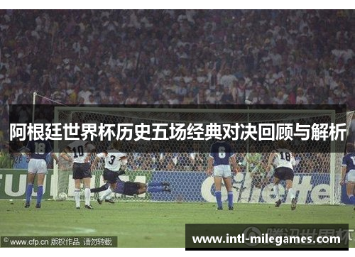 阿根廷世界杯历史五场经典对决回顾与解析