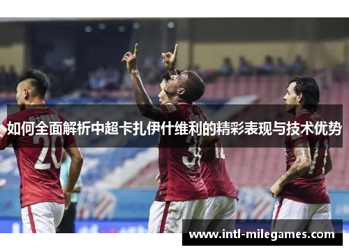 如何全面解析中超卡扎伊什维利的精彩表现与技术优势