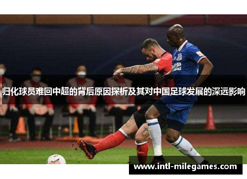 归化球员难回中超的背后原因探析及其对中国足球发展的深远影响