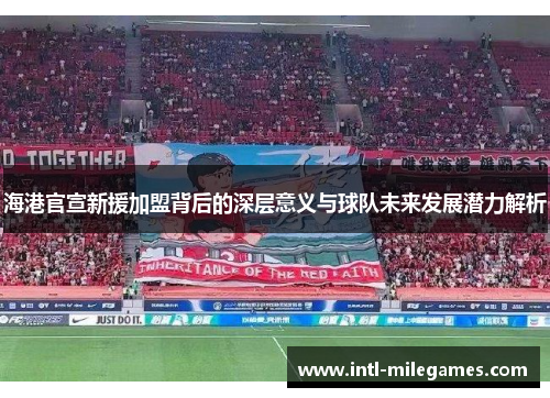 海港官宣新援加盟背后的深层意义与球队未来发展潜力解析