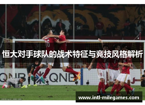 恒大对手球队的战术特征与竞技风格解析