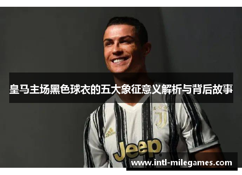 皇马主场黑色球衣的五大象征意义解析与背后故事