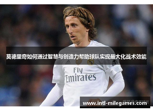 莫德里奇如何通过智慧与创造力帮助球队实现最大化战术效能