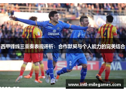 西甲锋线三重奏表现评析:合作默契与个人能力的完美结合 西甲锋线三重奏表现评析:合作默契与个人能力的完美结合