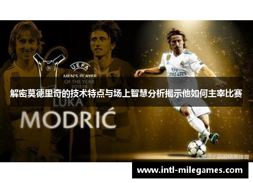 解密莫德里奇的技术特点与场上智慧分析揭示他如何主宰比赛 解密莫德里奇的技术特点与场上智慧分析揭示他如何主宰比赛