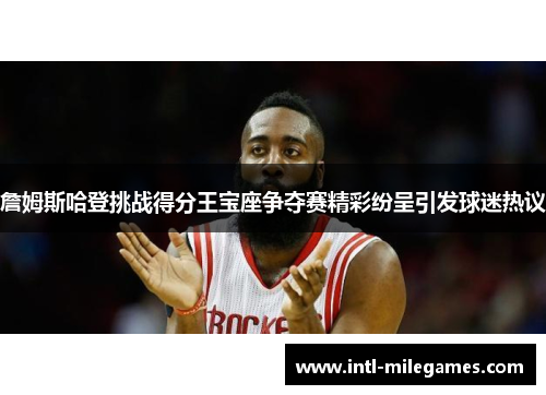 詹姆斯哈登挑战得分王宝座争夺赛精彩纷呈引发球迷热议 詹姆斯哈登挑战得分王宝座争夺赛精彩纷呈引发球迷热议