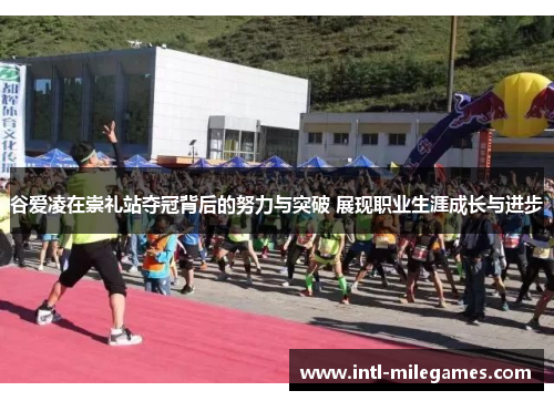 谷爱凌在崇礼站夺冠背后的努力与突破 展现职业生涯成长与进步