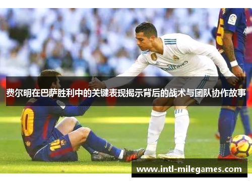费尔明在巴萨胜利中的关键表现揭示背后的战术与团队协作故事