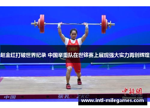 赵金红打破世界纪录 中国举重队在世锦赛上展现强大实力再创辉煌