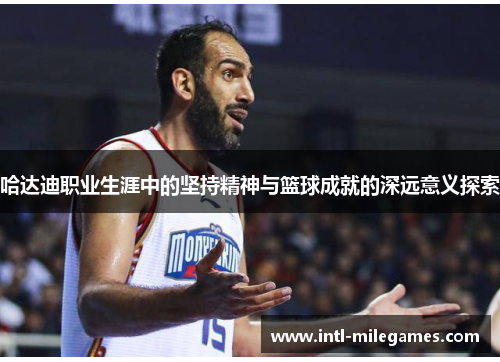 哈达迪职业生涯中的坚持精神与篮球成就的深远意义探索 哈达迪职业生涯中的坚持精神与篮球成就的深远意义探索