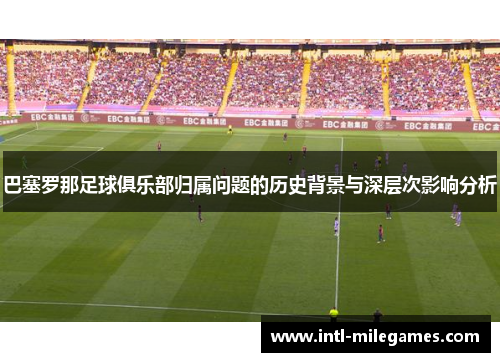 巴塞罗那足球俱乐部归属问题的历史背景与深层次影响分析 巴塞罗那足球俱乐部归属问题的历史背景与深层次影响分析