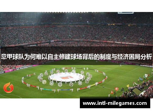 意甲球队为何难以自主修建球场背后的制度与经济困局分析 意甲球队为何难以自主修建球场背后的制度与经济困局分析