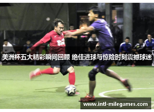 美洲杯五大精彩瞬间回顾 绝佳进球与惊险时刻震撼球迷