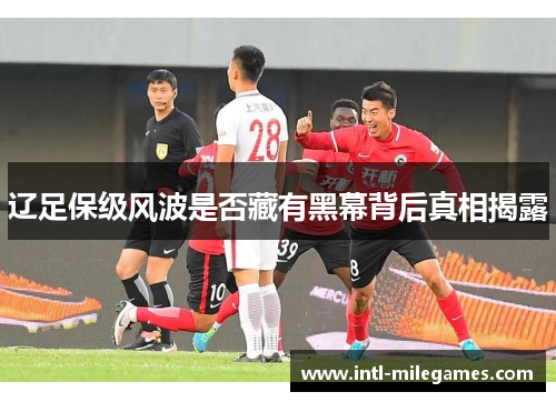 辽足保级风波是否藏有黑幕背后真相揭露