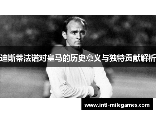 迪斯蒂法诺对皇马的历史意义与独特贡献解析