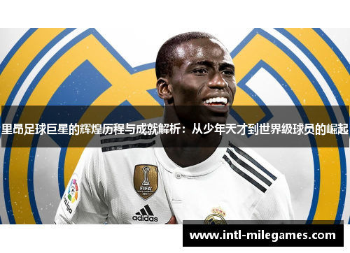 里昂足球巨星的辉煌历程与成就解析：从少年天才到世界级球员的崛起
