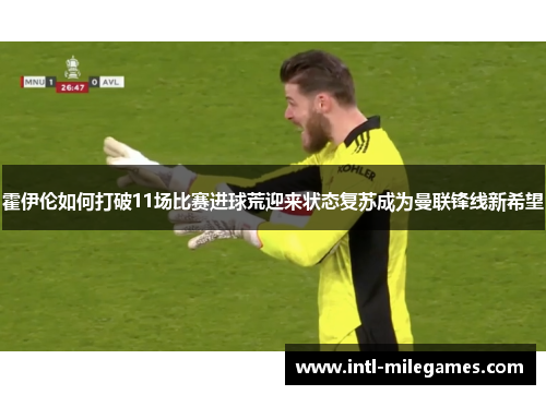 霍伊伦如何打破11场比赛进球荒迎来状态复苏成为曼联锋线新希望