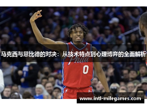 马克西与恩比德的对决：从技术特点到心理博弈的全面解析