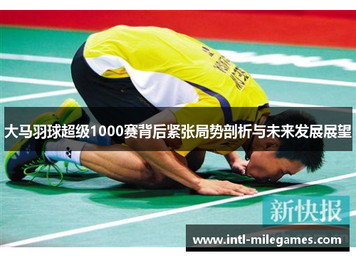 大马羽球超级1000赛背后紧张局势剖析与未来发展展望