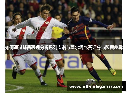 如何通过球员表现分析巴列卡诺与塞尔塔比赛评分与数据差异